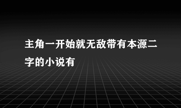 主角一开始就无敌带有本源二字的小说有