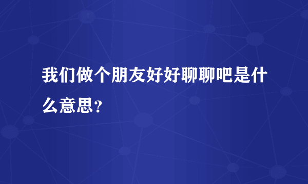 我们做个朋友好好聊聊吧是什么意思？