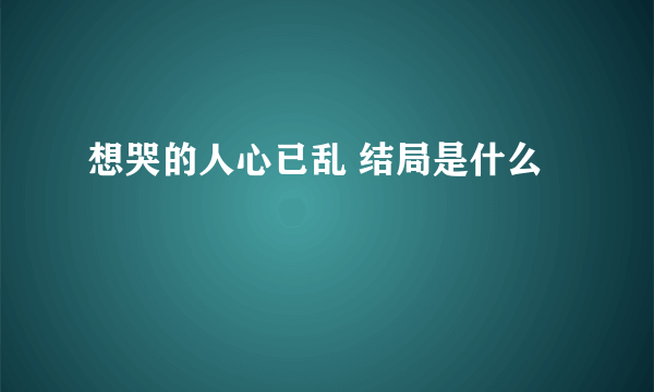 想哭的人心已乱 结局是什么