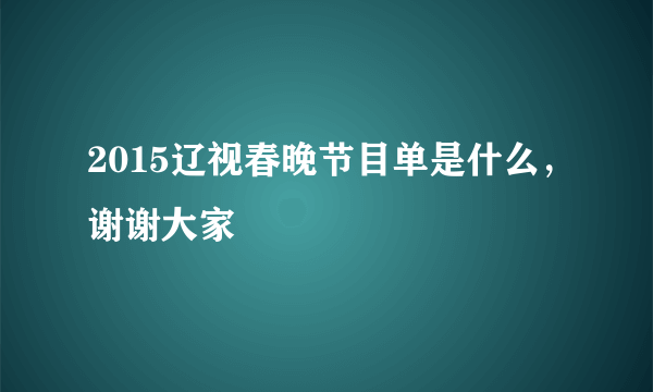 2015辽视春晚节目单是什么，谢谢大家