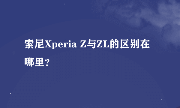 索尼Xperia Z与ZL的区别在哪里？