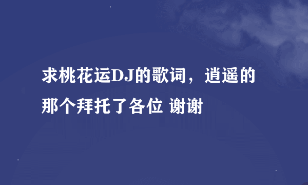 求桃花运DJ的歌词，逍遥的那个拜托了各位 谢谢