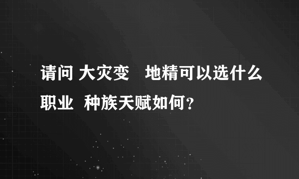 请问 大灾变   地精可以选什么职业  种族天赋如何？