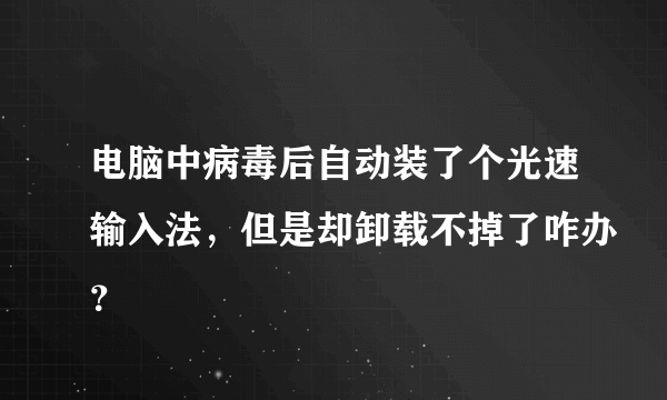 电脑中病毒后自动装了个光速输入法，但是却卸载不掉了咋办？