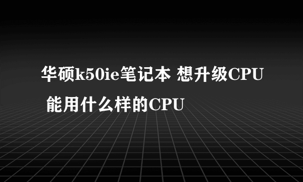 华硕k50ie笔记本 想升级CPU 能用什么样的CPU