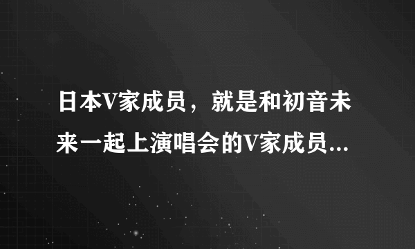 日本V家成员，就是和初音未来一起上演唱会的V家成员！除了镜音双子、巡音露卡之外还有谁？