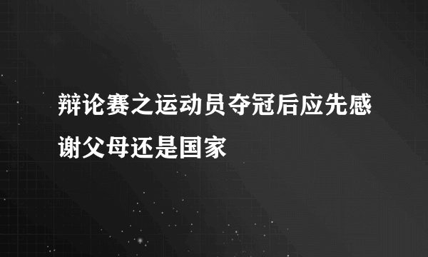 辩论赛之运动员夺冠后应先感谢父母还是国家