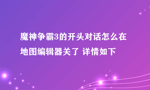 魔神争霸3的开头对话怎么在地图编辑器关了 详情如下