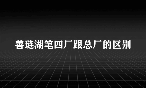 善琏湖笔四厂跟总厂的区别