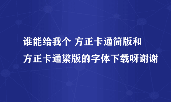 谁能给我个 方正卡通简版和方正卡通繁版的字体下载呀谢谢