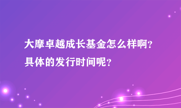 大摩卓越成长基金怎么样啊？具体的发行时间呢？