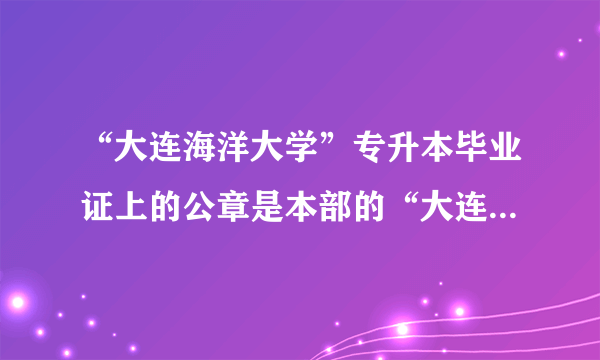 “大连海洋大学”专升本毕业证上的公章是本部的“大连海洋大学”，还是带有“职业技术学院”字样？