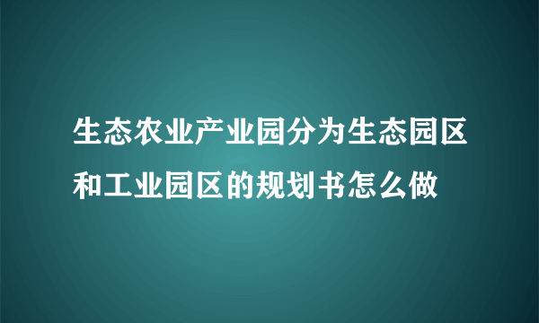 生态农业产业园分为生态园区和工业园区的规划书怎么做