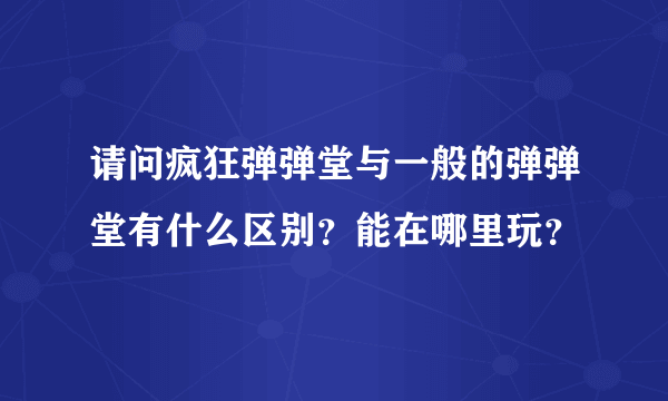 请问疯狂弹弹堂与一般的弹弹堂有什么区别？能在哪里玩？