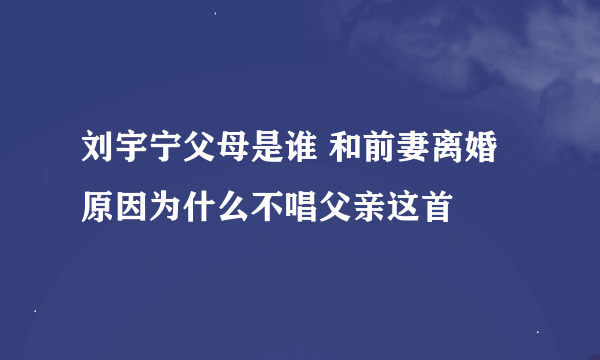 刘宇宁父母是谁 和前妻离婚原因为什么不唱父亲这首