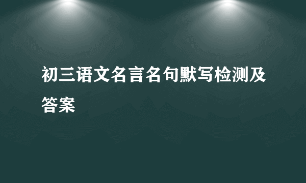 初三语文名言名句默写检测及答案