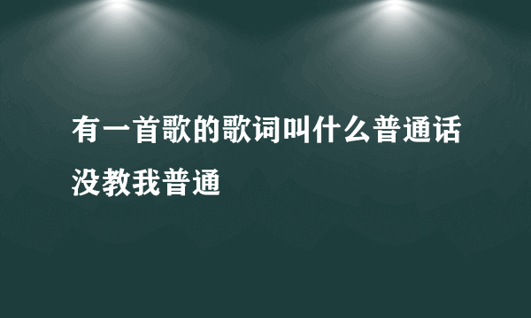 有一首歌的歌词叫什么普通话没教我普通