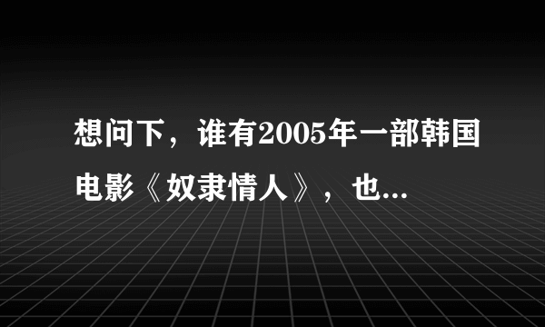 想问下，谁有2005年一部韩国电影《奴隶情人》，也叫我的爱无厘头，里面所有的歌曲！