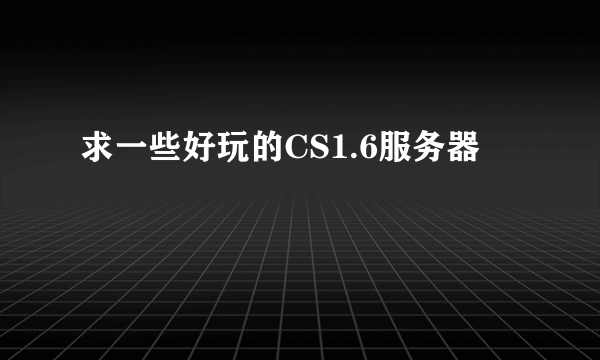 求一些好玩的CS1.6服务器