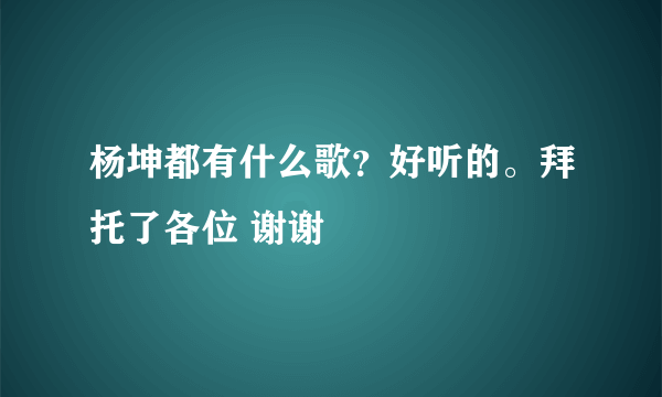 杨坤都有什么歌？好听的。拜托了各位 谢谢