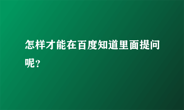 怎样才能在百度知道里面提问呢？