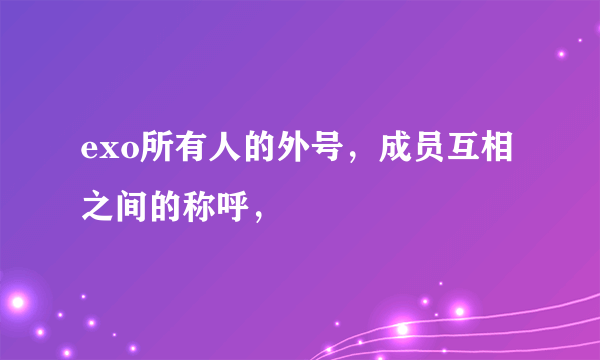 exo所有人的外号，成员互相之间的称呼，