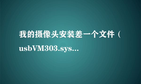 我的摄像头安装差一个文件（usbVM303.sys')，但网上下载又不行，怎么办啊？大神们帮帮忙