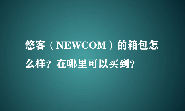 悠客（NEWCOM）的箱包怎么样？在哪里可以买到？