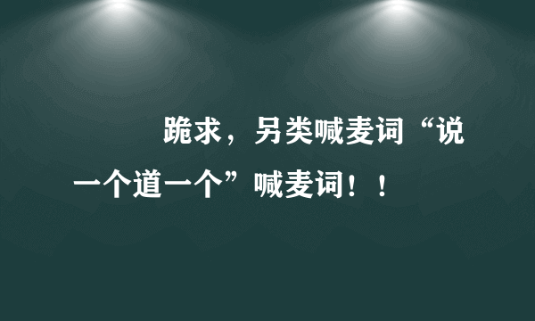 ↘↘↘跪求，另类喊麦词“说一个道一个”喊麦词！！