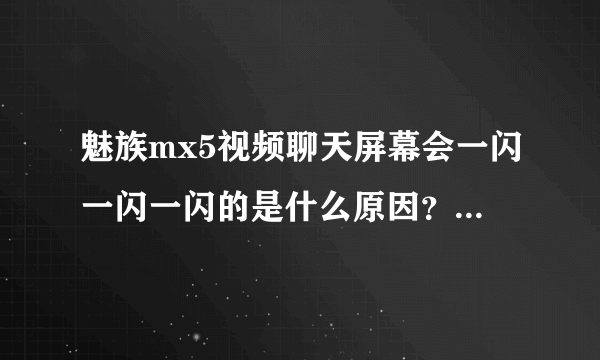 魅族mx5视频聊天屏幕会一闪一闪一闪的是什么原因？有没有跟我遇到一样问题的？而且看电视，有点模糊的