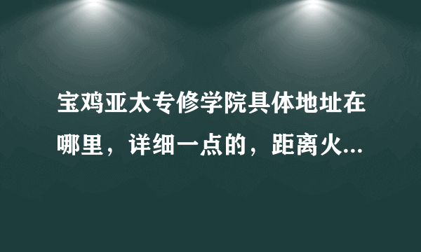 宝鸡亚太专修学院具体地址在哪里，详细一点的，距离火车站有多远