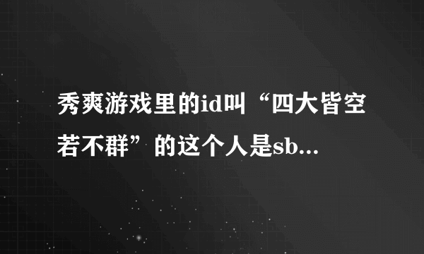 秀爽游戏里的id叫“四大皆空若不群”的这个人是sb吗？求高人分析他的心态。