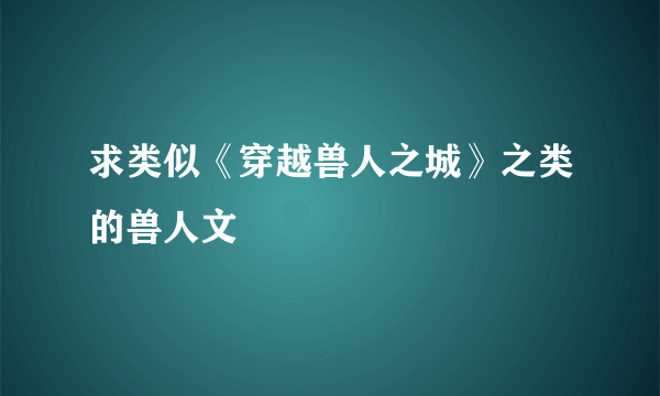 求类似《穿越兽人之城》之类的兽人文