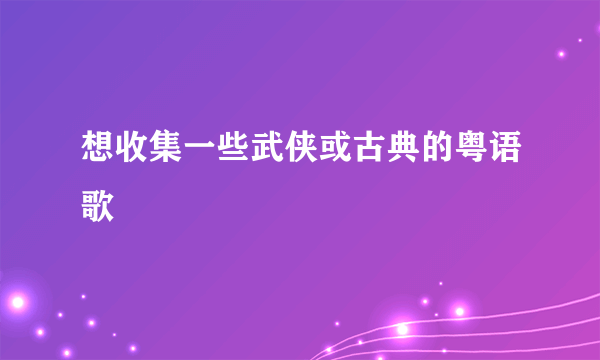 想收集一些武侠或古典的粤语歌