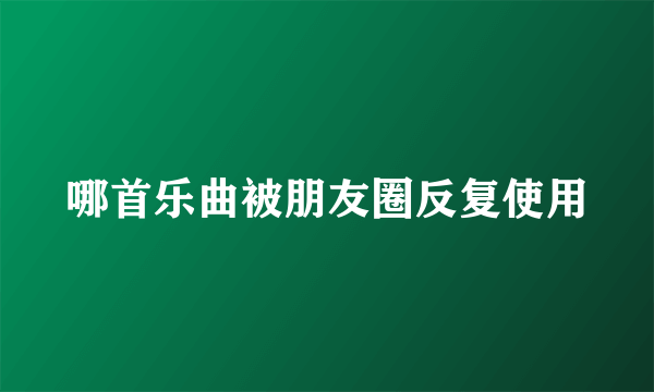 哪首乐曲被朋友圈反复使用