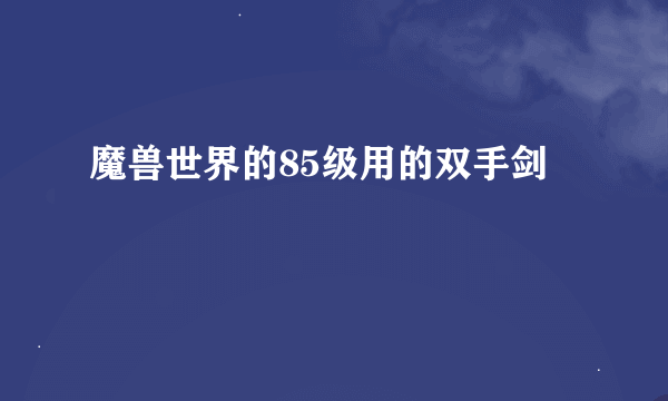 魔兽世界的85级用的双手剑