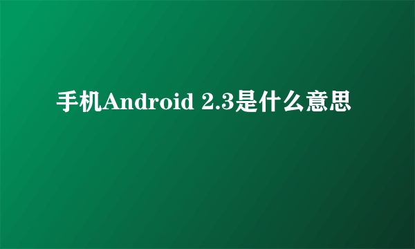 手机Android 2.3是什么意思