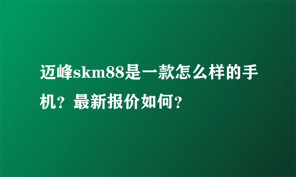 迈峰skm88是一款怎么样的手机？最新报价如何？