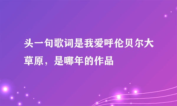 头一句歌词是我爱呼伦贝尔大草原，是哪年的作品