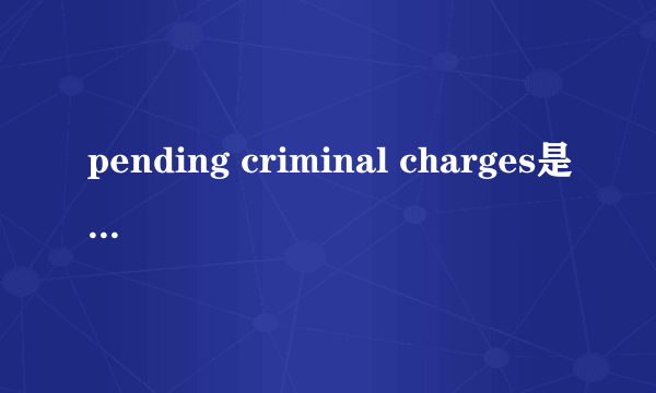 pending criminal charges是什么意思