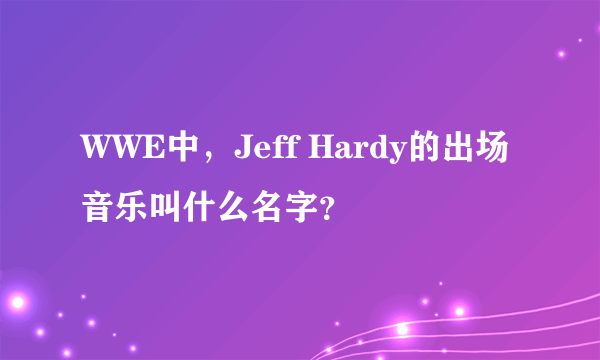 WWE中，Jeff Hardy的出场音乐叫什么名字？