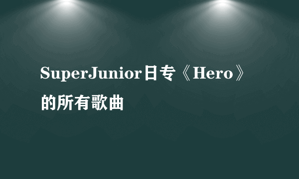 SuperJunior日专《Hero》的所有歌曲