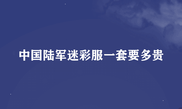 中国陆军迷彩服一套要多贵