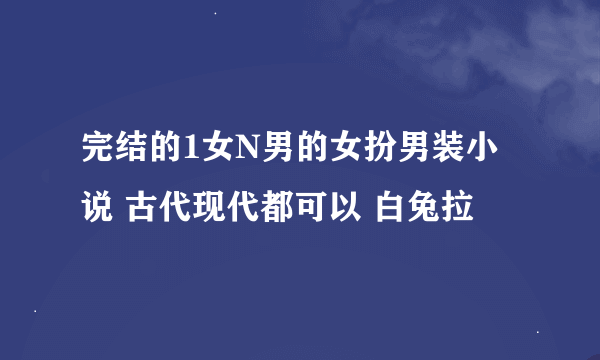 完结的1女N男的女扮男装小说 古代现代都可以 白兔拉