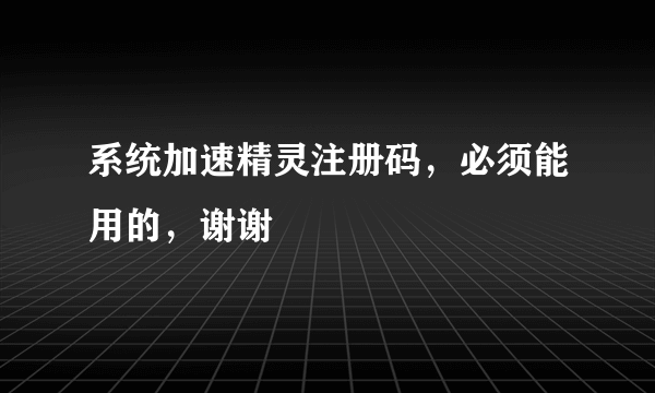 系统加速精灵注册码，必须能用的，谢谢