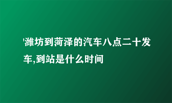 '潍坊到菏泽的汽车八点二十发车,到站是什么时间