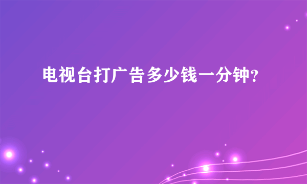 电视台打广告多少钱一分钟？