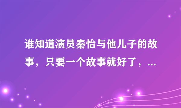 谁知道演员秦怡与他儿子的故事，只要一个故事就好了，帮忙下，急啊