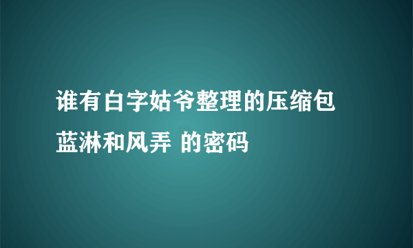 谁有白字姑爷整理的压缩包  蓝淋和风弄 的密码