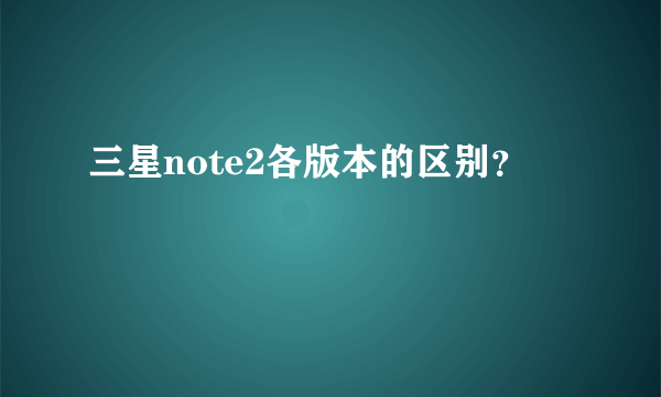 三星note2各版本的区别？